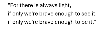 "For there is always light,
if only we're brave enough to see it,
if only we're brave enough to be it."
